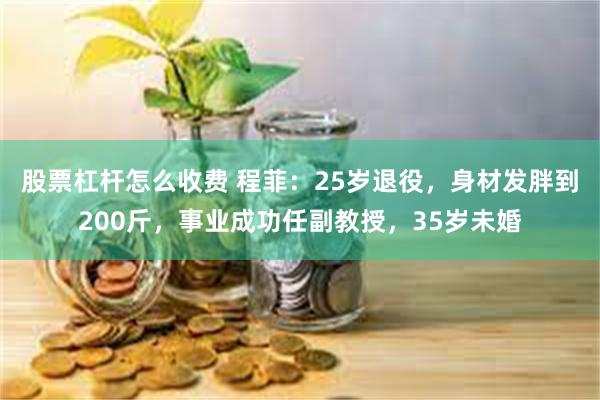 股票杠杆怎么收费 程菲：25岁退役，身材发胖到200斤，事业成功任副教授，35岁未婚