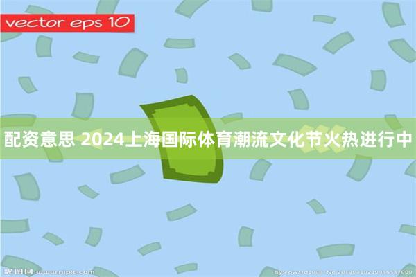 配资意思 2024上海国际体育潮流文化节火热进行中