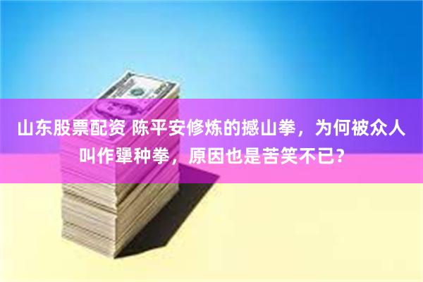 山东股票配资 陈平安修炼的撼山拳，为何被众人叫作犟种拳，原因也是苦笑不已？