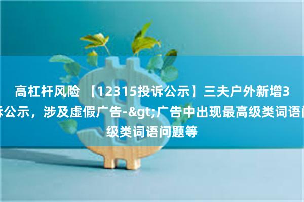 高杠杆风险 【12315投诉公示】三夫户外新增3件投诉公示，涉及虚假广告->广告中出现最高级类词语问题等