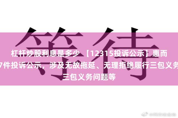 杠杆炒股利息是多少 【12315投诉公示】惠而浦新增7件投诉公示，涉及无故拖延、无理拒绝履行三包义务问题等