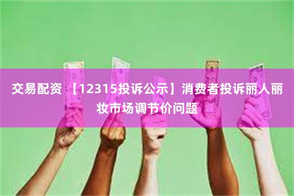 交易配资 【12315投诉公示】消费者投诉丽人丽妆市场调节价问题