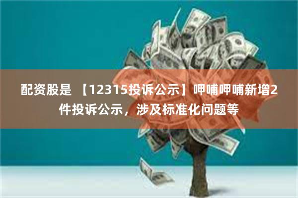 配资股是 【12315投诉公示】呷哺呷哺新增2件投诉公示，涉及标准化问题等