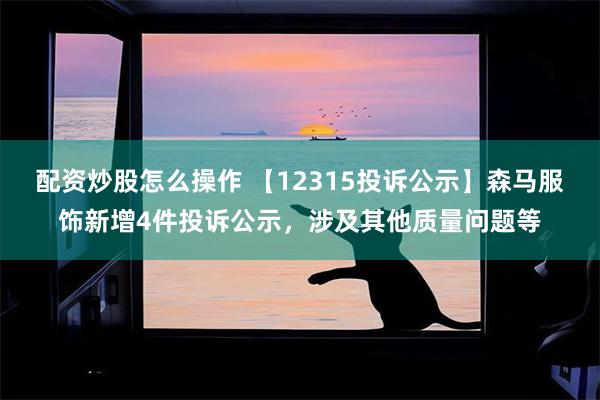 配资炒股怎么操作 【12315投诉公示】森马服饰新增4件投诉公示，涉及其他质量问题等