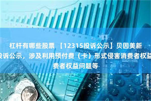 杠杆有哪些股票 【12315投诉公示】贝因美新增2件投诉公示，涉及利用预付费（卡）形式侵害消费者权益问题等