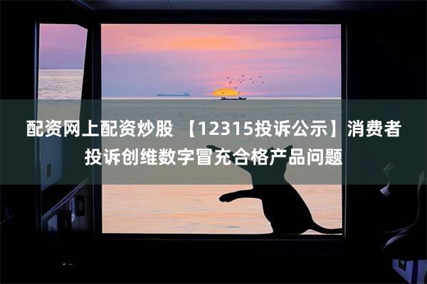 配资网上配资炒股 【12315投诉公示】消费者投诉创维数字冒充合格产品问题