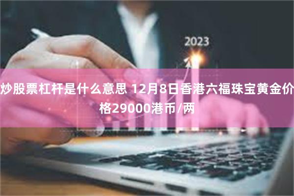 炒股票杠杆是什么意思 12月8日香港六福珠宝黄金价格29000港币/两