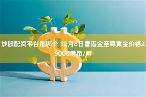 炒股配资平台是哪个 12月8日香港金至尊黄金价格29000港币/两