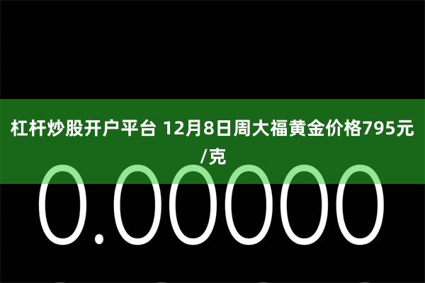 杠杆炒股开户平台 12月8日周大福黄金价格795元/克