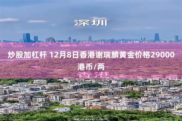 炒股加杠杆 12月8日香港谢瑞麟黄金价格29000港币/两