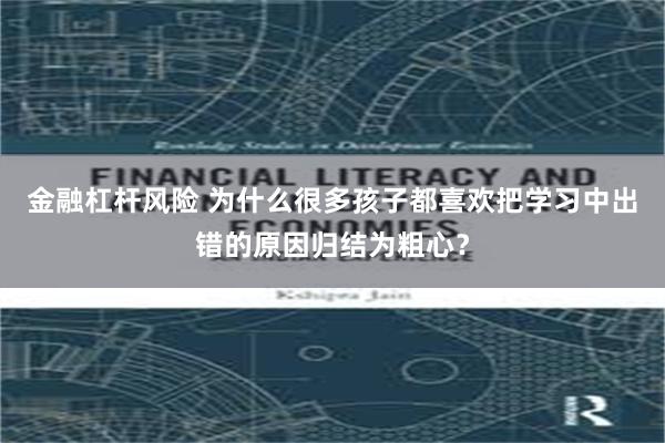 金融杠杆风险 为什么很多孩子都喜欢把学习中出错的原因归结为粗心？