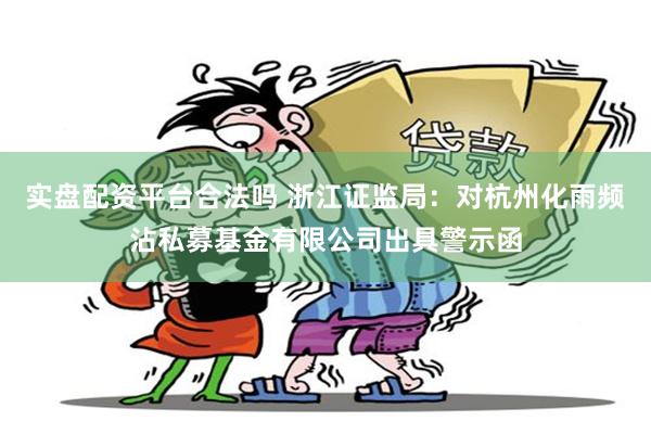 实盘配资平台合法吗 浙江证监局：对杭州化雨频沾私募基金有限公司出具警示函