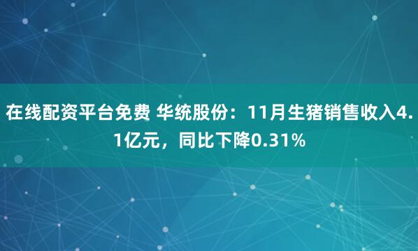 在线配资平台免费 华统股份：11月生猪销售收入4.1亿元，同比下降0.31%