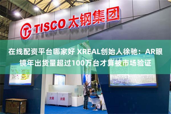 在线配资平台哪家好 XREAL创始人徐驰：AR眼镜年出货量超过100万台才算被市场验证