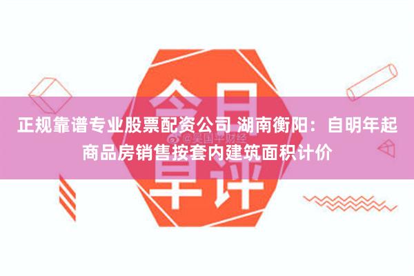 正规靠谱专业股票配资公司 湖南衡阳：自明年起商品房销售按套内建筑面积计价