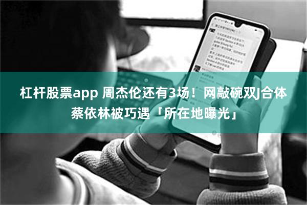 杠杆股票app 周杰伦还有3场！网敲碗双J合体　蔡依林被巧遇「所在地曝光」