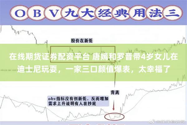 在线期货证券配资平台 唐嫣和罗晋带4岁女儿在迪士尼玩耍，一家三口颜值爆表，太幸福了