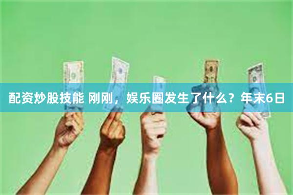 配资炒股技能 刚刚，娱乐圈发生了什么？年末6日