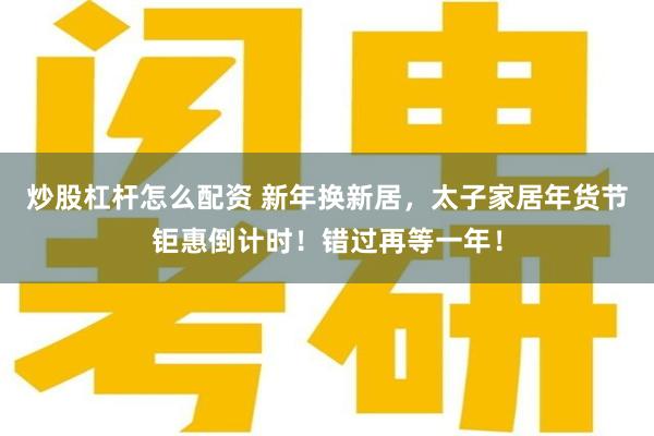 炒股杠杆怎么配资 新年换新居，太子家居年货节钜惠倒计时！错过再等一年！