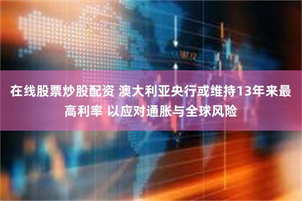 在线股票炒股配资 澳大利亚央行或维持13年来最高利率 以应对通胀与全球风险