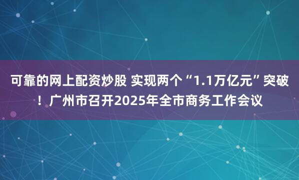 可靠的网上配资炒股 实现两个“1.1万亿元”突破！广州市召开2025年全市商务工作会议