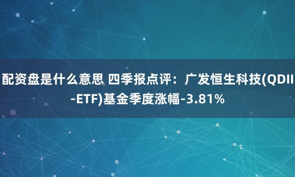 配资盘是什么意思 四季报点评：广发恒生科技(QDII-ETF)基金季度涨幅-3.81%