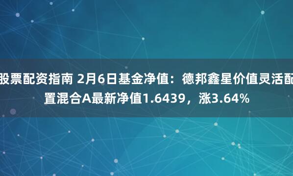 股票配资指南 2月6日基金净值：德邦鑫星价值灵活配置混合A最新净值1.6439，涨3.64%