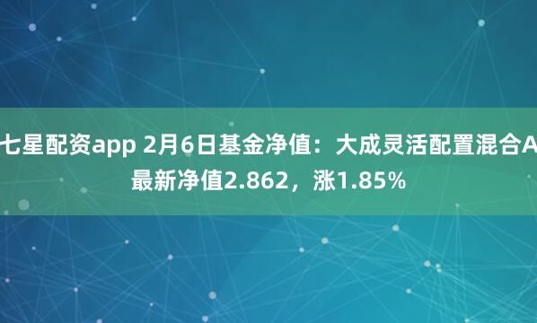 七星配资app 2月6日基金净值：大成灵活配置混合A最新净值2.862，涨1.85%