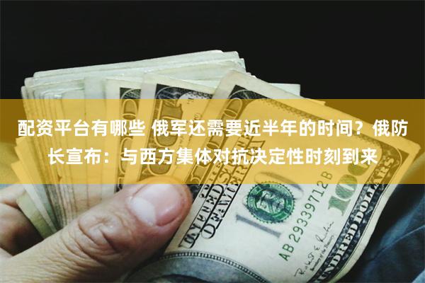 配资平台有哪些 俄军还需要近半年的时间？俄防长宣布：与西方集体对抗决定性时刻到来