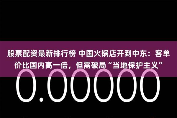 股票配资最新排行榜 中国火锅店开到中东：客单价比国内高一倍，但需破局“当地保护主义”