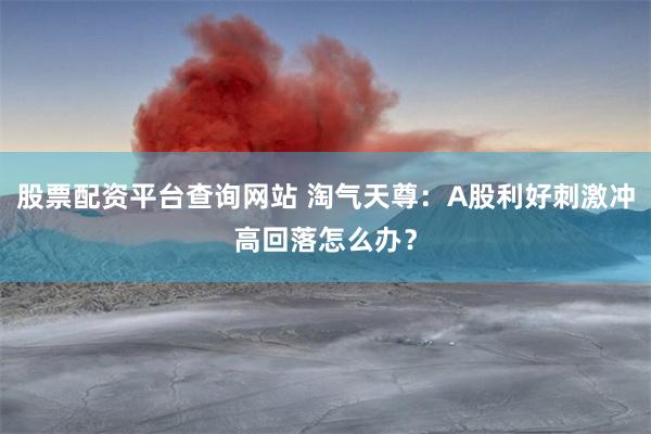 股票配资平台查询网站 淘气天尊：A股利好刺激冲高回落怎么办？