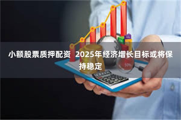 小额股票质押配资  2025年经济增长目标或将保持稳定