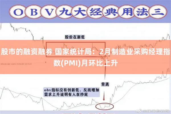 股市的融资融券 国家统计局：2月制造业采购经理指数(PMI)月环比上升