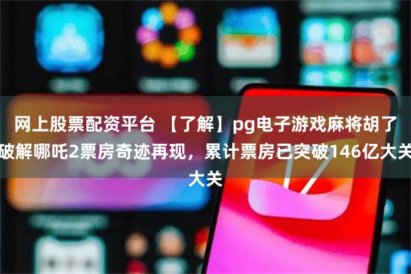 网上股票配资平台 【了解】pg电子游戏麻将胡了破解哪吒2票房奇迹再现，累计票房已突破146亿大关