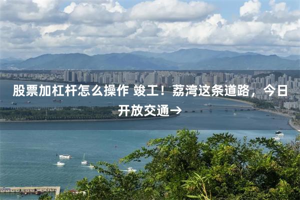 股票加杠杆怎么操作 竣工！荔湾这条道路，今日开放交通→